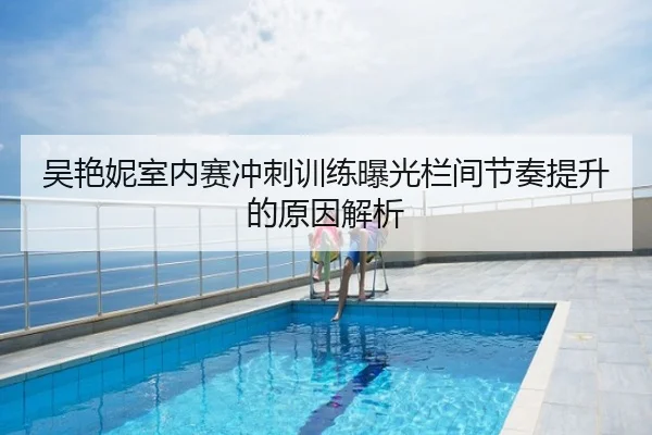 吴艳妮室内赛冲刺训练曝光栏间节奏提升的原因解析